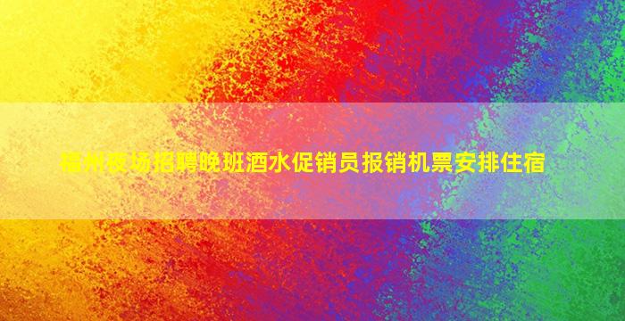 福州夜场招聘晚班酒水促销员报销机票安排住宿